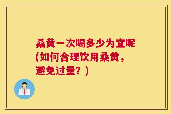 桑黄一次喝多少为宜呢(如何合理饮用桑黄,避免过量?) 桑黄一次喝多少为宜呢(如何合理饮用桑黄,避免过量?)