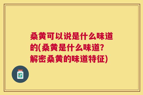 桑黄可以说是什么味道的(桑黄是什么味道?解密桑黄的味道特征) 桑黄可以说是什么味道的(桑黄是什么味道?解密桑黄的味道特征)