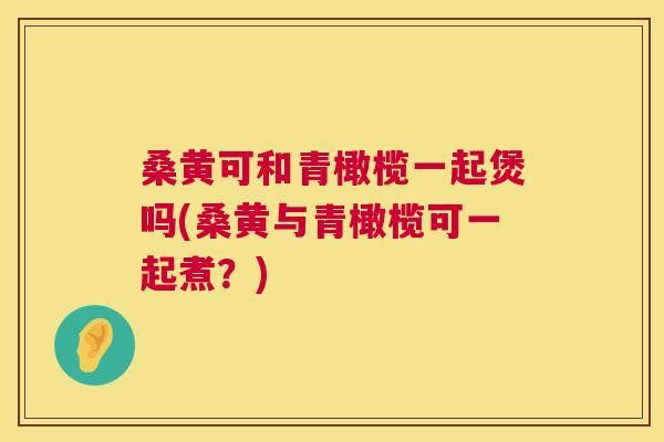 桑黄可和青橄榄一起煲吗(桑黄与青橄榄可一起煮?) 桑黄可和青橄榄一起煲吗(桑黄与青橄榄可一起煮?)