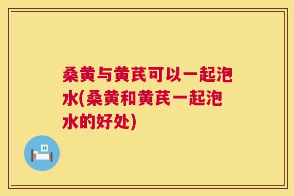 桑黄与黄芪可以一起泡水(桑黄和黄芪一起泡水的好处) 桑黄与黄芪可以一起泡水(桑黄和黄芪一起泡水的好处)