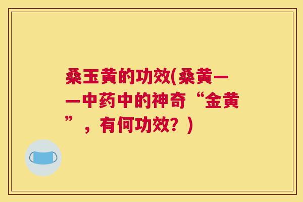 桑玉黄的功效(桑黄——中的神奇“金黄”,有何功效?) 桑玉黄的功效(桑黄——中的神奇“金黄”,有何功效?)