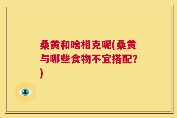 桑黄和啥相克呢(桑黄与哪些食物不宜搭配?) 桑黄和啥相克呢(桑黄与哪些食物不宜搭配?)