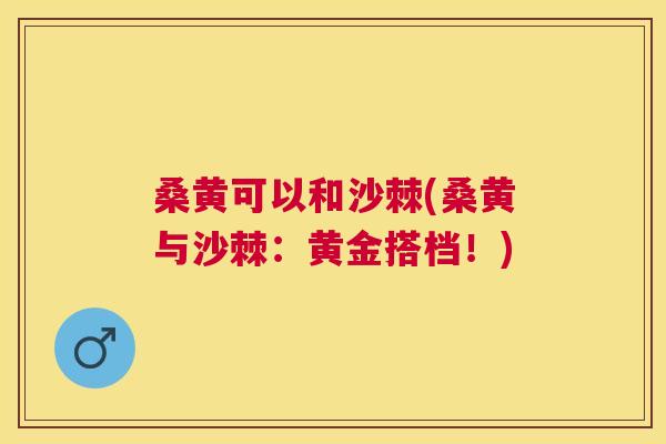 桑黄可以和沙棘(桑黄与沙棘:黄金搭档!) 桑黄可以和沙棘(桑黄与沙棘:黄金搭档!)