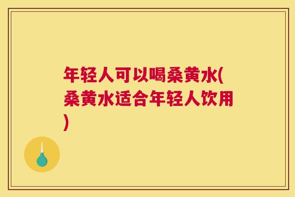 年轻人可以喝桑黄水(桑黄水适合年轻人饮用) 年轻人可以喝桑黄水(桑黄水适合年轻人饮用)
