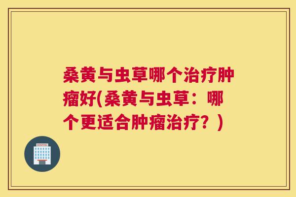 桑黄与虫草哪个好(桑黄与虫草:哪个更适合?) 桑黄与虫草哪个好(桑黄与虫草:哪个更适合?)