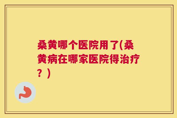 桑黄哪个医院用了(桑黄在哪家医院得?) 桑黄哪个医院用了(桑黄在哪家医院得?)