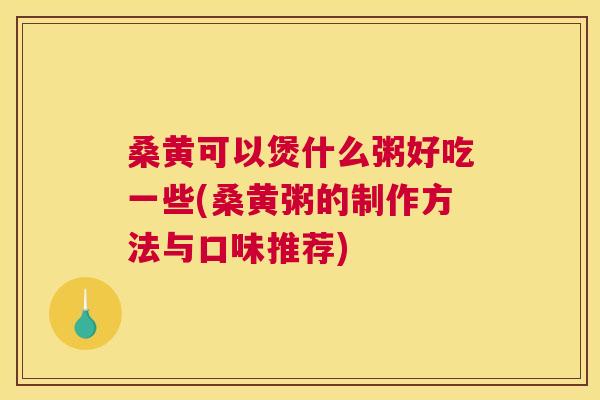 桑黄可以煲什么粥好吃一些(桑黄粥的制作方法与口味推荐) 桑黄可以煲什么粥好吃一些(桑黄粥的制作方法与口味推荐)