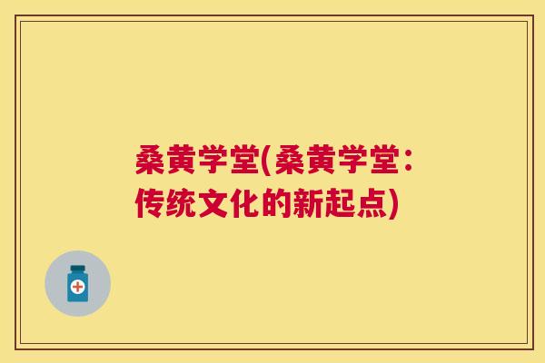 桑黄学堂(桑黄学堂:传统文化的新起点) 桑黄学堂(桑黄学堂:传统文化的新起点)