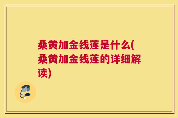 桑黄加金线莲是什么(桑黄加金线莲的详细解读) 桑黄加金线莲是什么(桑黄加金线莲的详细解读)
