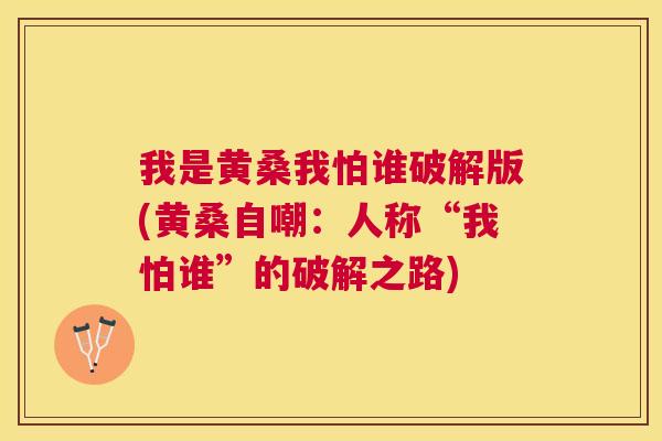 我是黄桑我怕谁破解版(黄桑自嘲:人称“我怕谁”的破解之路) 我是黄桑我怕谁破解版(黄桑自嘲:人称“我怕谁”的破解之路)