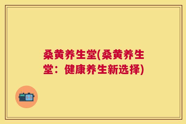 桑黄养生堂(桑黄养生堂:健康养生新选择) 桑黄养生堂(桑黄养生堂:健康养生新选择)
