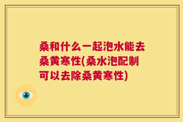 桑和什么一起泡水能去桑黄寒性(桑水泡配制可以去除桑黄寒性) 桑和什么一起泡水能去桑黄寒性(桑水泡配制可以去除桑黄寒性)
