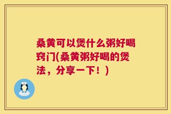 桑黄可以煲什么粥好喝窍门(桑黄粥好喝的煲法,分享一下!) 桑黄可以煲什么粥好喝窍门(桑黄粥好喝的煲法,分享一下!)