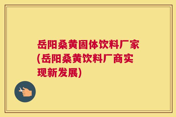 岳阳桑黄固体饮料厂家(岳阳桑黄饮料厂商实现新发展) 岳阳桑黄固体饮料厂家(岳阳桑黄饮料厂商实现新发展)