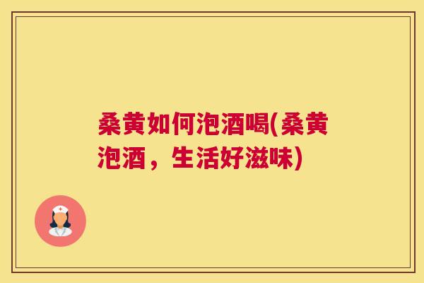 桑黄如何泡酒喝(桑黄泡酒,生活好滋味) 桑黄如何泡酒喝(桑黄泡酒,生活好滋味)