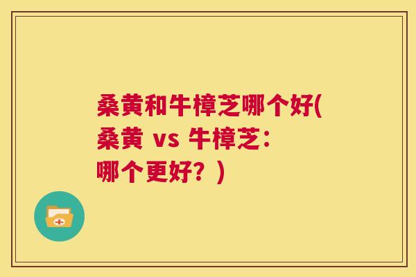 桑黄和牛樟芝哪个好(桑黄 vs 牛樟芝:哪个更好?) 桑黄和牛樟芝哪个好(桑黄 vs 牛樟芝:哪个更好?)