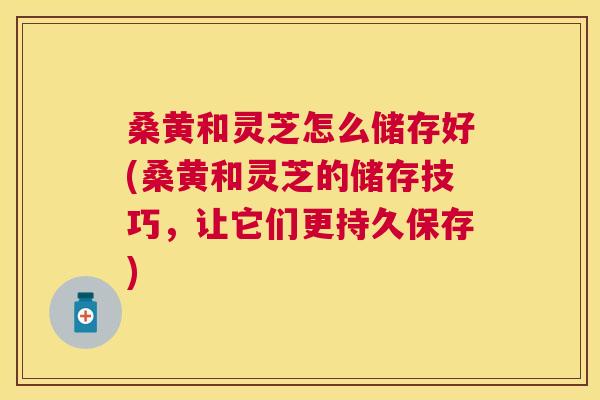 桑黄和灵芝怎么储存好(桑黄和灵芝的储存技巧,让它们更持久保存) 桑黄和灵芝怎么储存好(桑黄和灵芝的储存技巧,让它们更持久保存)