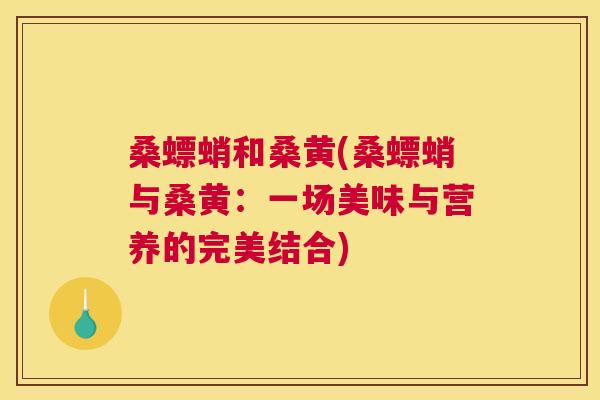 桑螵蛸和桑黄(桑螵蛸与桑黄:一场美味与营养的完美结合) 桑螵蛸和桑黄(桑螵蛸与桑黄:一场美味与营养的完美结合)