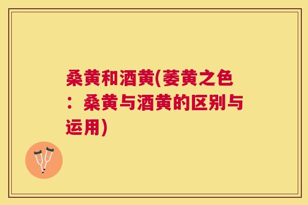 桑黄和酒黄(萎黄之色:桑黄与酒黄的区别与运用) 桑黄和酒黄(萎黄之色:桑黄与酒黄的区别与运用)