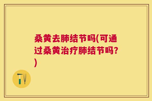 桑黄去结节吗(可通过桑黄结节吗?) 桑黄去结节吗(可通过桑黄结节吗?)