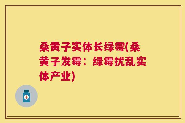 桑黄子实体长绿霉(桑黄子发霉：绿霉扰乱实体产业)