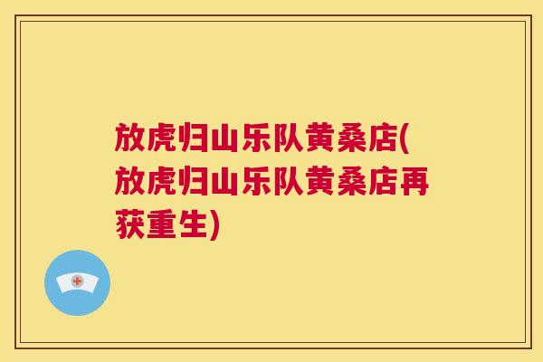 放虎归山乐队黄桑店(放虎归山乐队黄桑店再获重生) 放虎归山乐队黄桑店(放虎归山乐队黄桑店再获重生)
