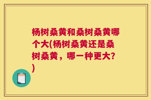 杨树桑黄和桑树桑黄哪个大(杨树桑黄还是桑树桑黄,哪一种更大?) 杨树桑黄和桑树桑黄哪个大(杨树桑黄还是桑树桑黄,哪一种更大?)