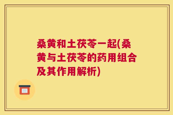 桑黄和土茯苓一起(桑黄与土茯苓的药用组合及其作用解析) 桑黄和土茯苓一起(桑黄与土茯苓的药用组合及其作用解析)
