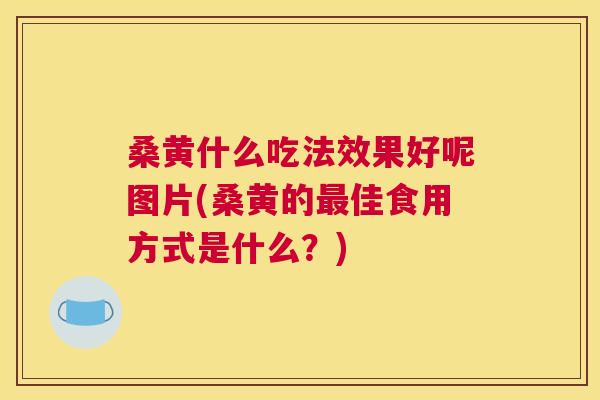 桑黄什么吃法效果好呢图片(桑黄的佳食用方式是什么?) 桑黄什么吃法效果好呢图片(桑黄的佳食用方式是什么?)