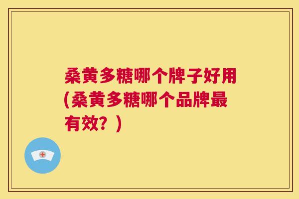 桑黄多糖哪个牌子好用(桑黄多糖哪个品牌有效?) 桑黄多糖哪个牌子好用(桑黄多糖哪个品牌有效?)