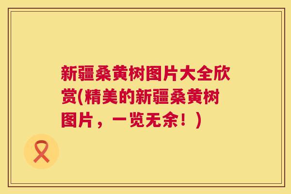 新疆桑黄树图片大全欣赏(精美的新疆桑黄树图片,一览无余!) 新疆桑黄树图片大全欣赏(精美的新疆桑黄树图片,一览无余!)