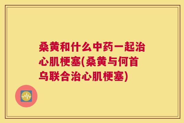 桑黄和什么一起心肌梗塞(桑黄与何首乌联合心肌梗塞) 桑黄和什么一起心肌梗塞(桑黄与何首乌联合心肌梗塞)
