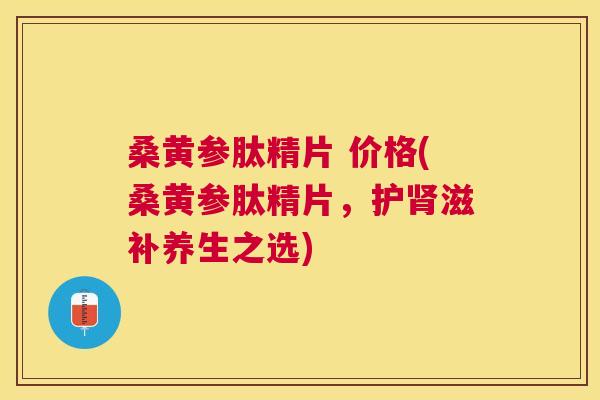 桑黄参肽精片 价格(桑黄参肽精片,护滋补养生之选) 桑黄参肽精片 价格(桑黄参肽精片,护滋补养生之选)