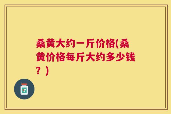 桑黄大约一斤价格(桑黄价格每斤大约多少钱?) 桑黄大约一斤价格(桑黄价格每斤大约多少钱?)