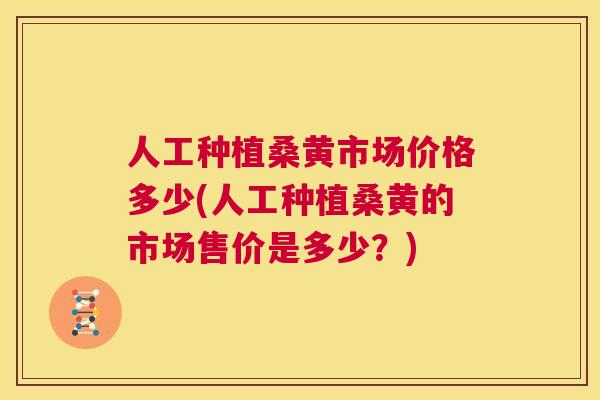 人工种植桑黄市场价格多少(人工种植桑黄的市场售价是多少?) 人工种植桑黄市场价格多少(人工种植桑黄的市场售价是多少?)