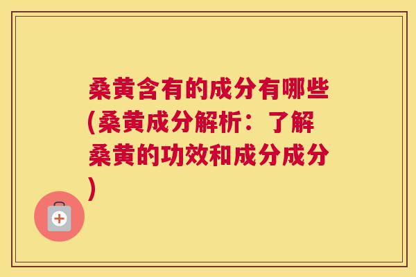 桑黄含有的成分有哪些(桑黄成分解析:了解桑黄的功效和成分成分) 桑黄含有的成分有哪些(桑黄成分解析:了解桑黄的功效和成分成分)