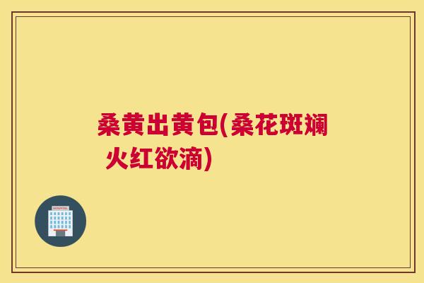 桑黄出黄包(桑花斑斓 火红欲滴)