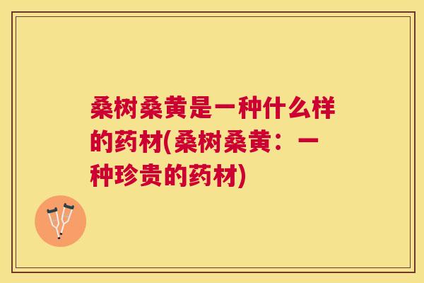 桑树桑黄是一种什么样的药材(桑树桑黄：一种珍贵的药材)