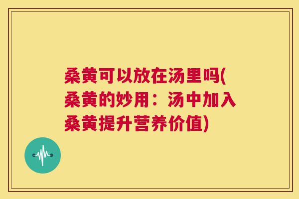桑黄可以放在汤里吗(桑黄的妙用:汤中加入桑黄提升营养价值) 桑黄可以放在汤里吗(桑黄的妙用:汤中加入桑黄提升营养价值)