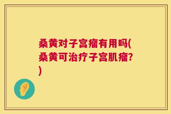 桑黄对子宫瘤有用吗(桑黄可子宫?) 桑黄对子宫瘤有用吗(桑黄可子宫?)