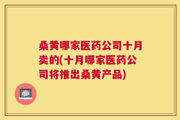 桑黄哪家医药公司十月卖的(十月哪家医药公司将推出桑黄产品) 桑黄哪家医药公司十月卖的(十月哪家医药公司将推出桑黄产品)