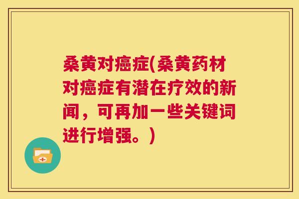 桑黄对症(桑黄药材对症有潜在疗效的新闻,可再加一些关键词进行增强。) 桑黄对症(桑黄药材对症有潜在疗效的新闻,可再加一些关键词进行增强。)