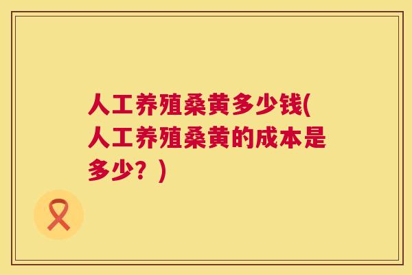 人工养殖桑黄多少钱(人工养殖桑黄的成本是多少？)