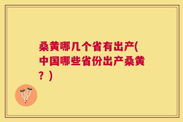 桑黄哪几个省有出产(中国哪些省份出产桑黄?) 桑黄哪几个省有出产(中国哪些省份出产桑黄?)