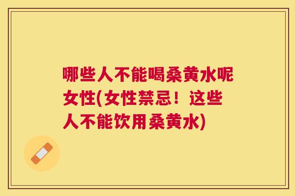 哪些人不能喝桑黄水呢女性(女性禁忌!这些人不能饮用桑黄水) 哪些人不能喝桑黄水呢女性(女性禁忌!这些人不能饮用桑黄水)