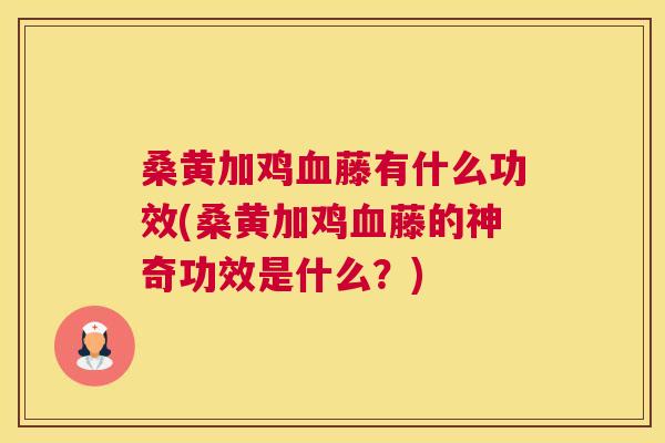 桑黄加鸡藤有什么功效(桑黄加鸡藤的神奇功效是什么?) 桑黄加鸡藤有什么功效(桑黄加鸡藤的神奇功效是什么?)