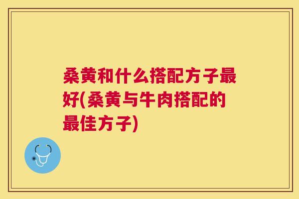 桑黄和什么搭配方子好(桑黄与牛肉搭配的佳方子)