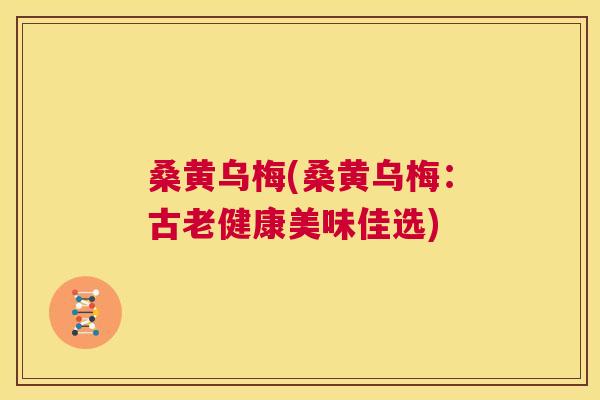 桑黄乌梅(桑黄乌梅:古老健康美味佳选) 桑黄乌梅(桑黄乌梅:古老健康美味佳选)