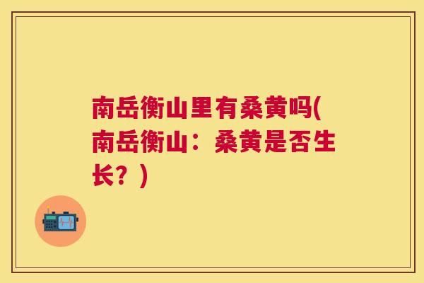 南岳衡山里有桑黄吗(南岳衡山:桑黄是否生长?) 南岳衡山里有桑黄吗(南岳衡山:桑黄是否生长?)