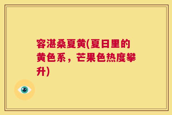 容湛桑夏黄(夏日里的黄色系,芒果色热度攀升) 容湛桑夏黄(夏日里的黄色系,芒果色热度攀升)